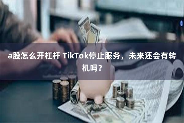 a股怎么开杠杆 TikTok停止服务，未来还会有转机吗？