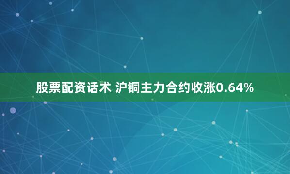 股票配资话术 沪铜主力合约收涨0.64%