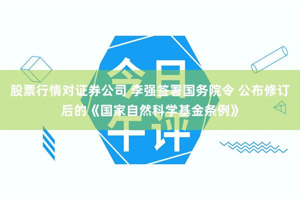 股票行情对证券公司 李强签署国务院令 公布修订后的《国家自然科学基金条例》