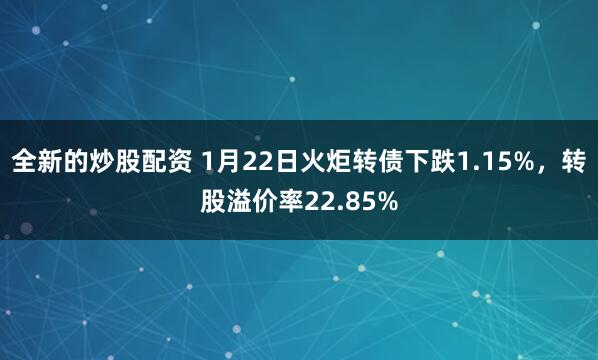 全新的炒股配资 1月22日火炬转债下跌1.15%，转股溢价率22.85%