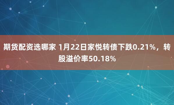 期货配资选哪家 1月22日家悦转债下跌0.21%，转股溢价率50.18%