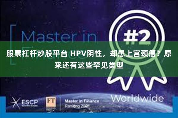 股票杠杆炒股平台 HPV阴性，却患上宫颈癌？原来还有这些罕见类型