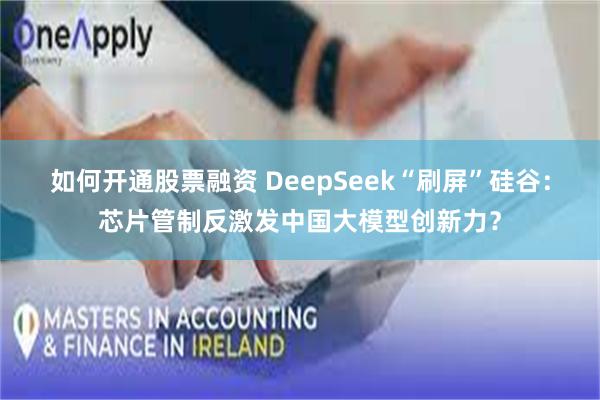 如何开通股票融资 DeepSeek“刷屏”硅谷：芯片管制反激发中国大模型创新力？