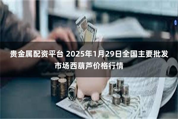 贵金属配资平台 2025年1月29日全国主要批发市场西葫芦价格行情