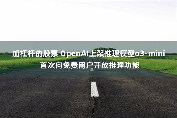 加杠杆的股票 OpenAI上架推理模型o3-mini 首次向免费用户开放推理功能