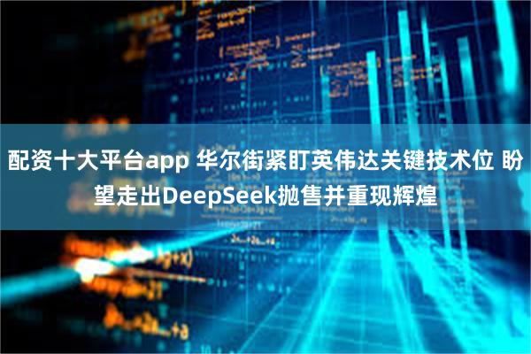 配资十大平台app 华尔街紧盯英伟达关键技术位 盼望走出DeepSeek抛售并重现辉煌