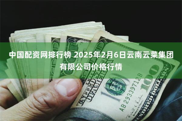 中国配资网排行榜 2025年2月6日云南云菜集团有限公司价格行情