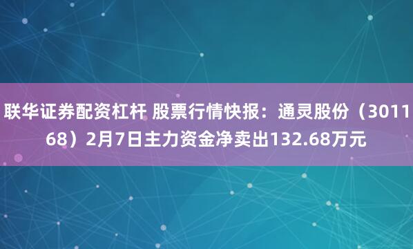 联华证券配资杠杆 股票行情快报：通灵股份（301168）2月7日主力资金净卖出132.68万元