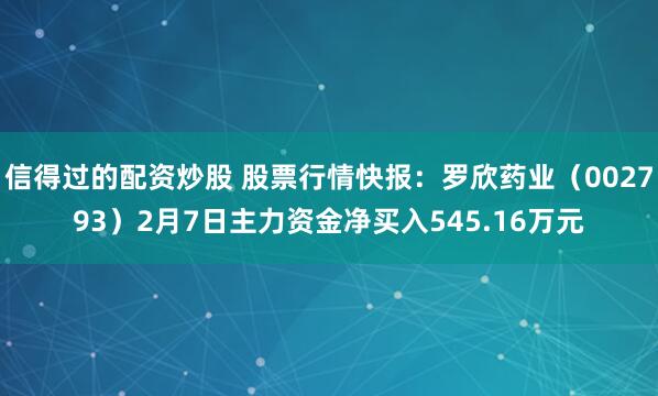 信得过的配资炒股 股票行情快报：罗欣药业（002793）2月7日主力资金净买入545.16万元