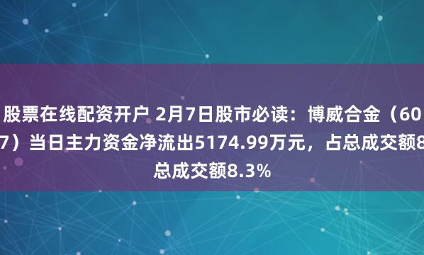 股票在线配资开户 2月7日股市必读：博威合金（601137）当日主力资金净流出5174.99万元，占总成交额8.3%