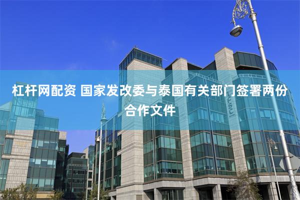 杠杆网配资 国家发改委与泰国有关部门签署两份合作文件