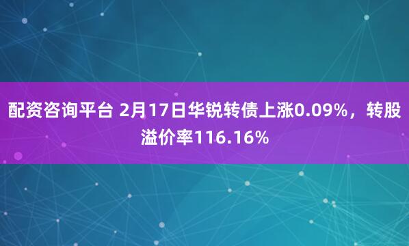 配资咨询平台 2月17日华锐转债上涨0.09%，转股溢价率116.16%