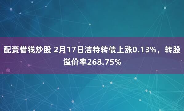 配资借钱炒股 2月17日洁特转债上涨0.13%，转股溢价率268.75%