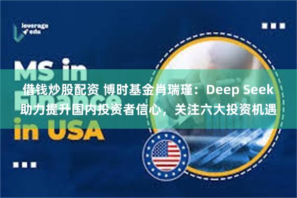 借钱炒股配资 博时基金肖瑞瑾：Deep Seek助力提升国内投资者信心，关注六大投资机遇