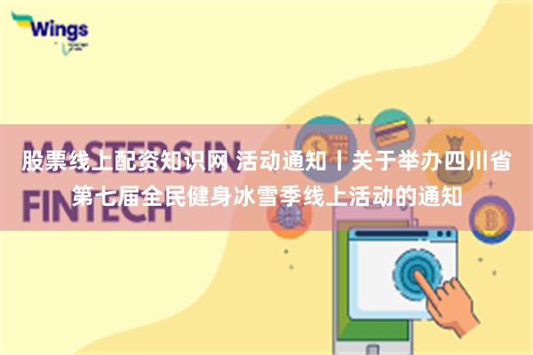 股票线上配资知识网 活动通知丨关于举办四川省第七届全民健身冰雪季线上活动的通知