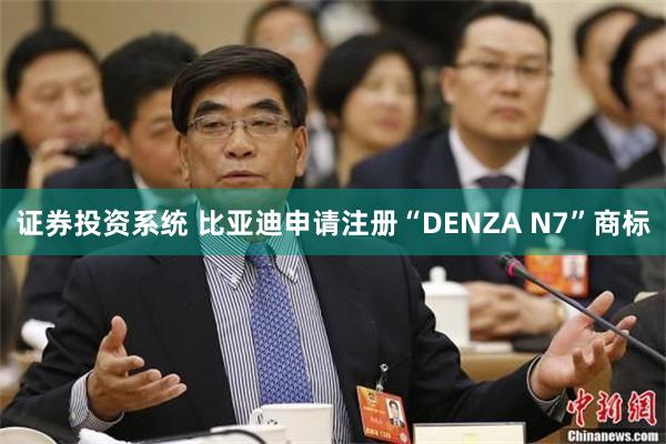 证券投资系统 比亚迪申请注册“DENZA N7”商标