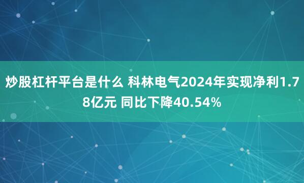 炒股杠杆平台是什么 科林电气2024年实现净利1.78亿元 同比下降40.54%