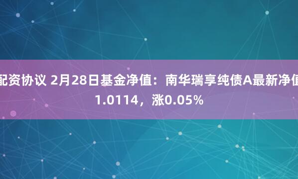 配资协议 2月28日基金净值：南华瑞享纯债A最新净值1.0114，涨0.05%