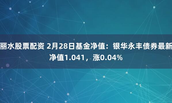 丽水股票配资 2月28日基金净值：银华永丰债券最新净值1.041，涨0.04%