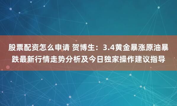 股票配资怎么申请 贺博生：3.4黄金暴涨原油暴跌最新行情走势分析及今日独家操作建议指导