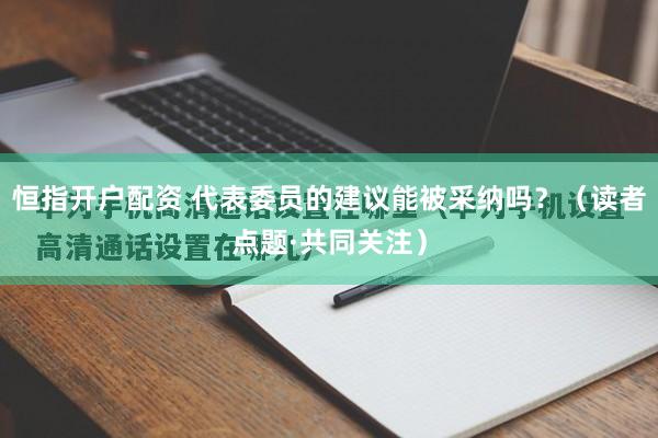 恒指开户配资 代表委员的建议能被采纳吗？（读者点题·共同关注）