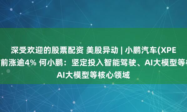 深受欢迎的股票配资 美股异动 | 小鹏汽车(XPEV.US)盘前涨逾4% 何小鹏：坚定投入智能驾驶、AI大模型等核心领域