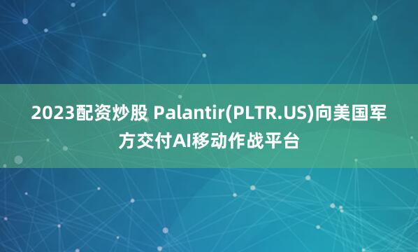 2023配资炒股 Palantir(PLTR.US)向美国军方交付AI移动作战平台