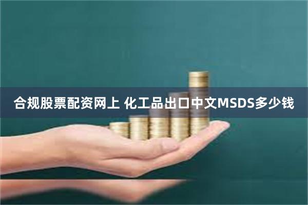 合规股票配资网上 化工品出口中文MSDS多少钱