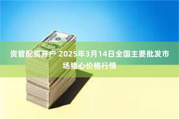 资管配资开户 2025年3月14日全国主要批发市场猪心价格行情